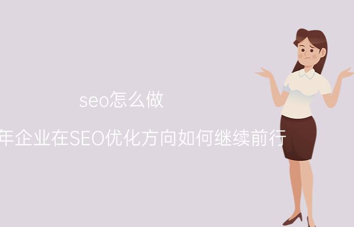 seo怎么做 2019年企业在SEO优化方向如何继续前行？